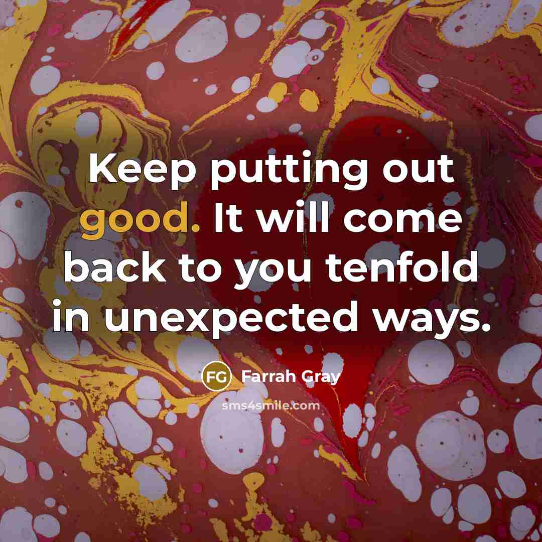 “Keep putting out good. It will come back to you tenfold in unexpected ways.” quote by Farrah Gray