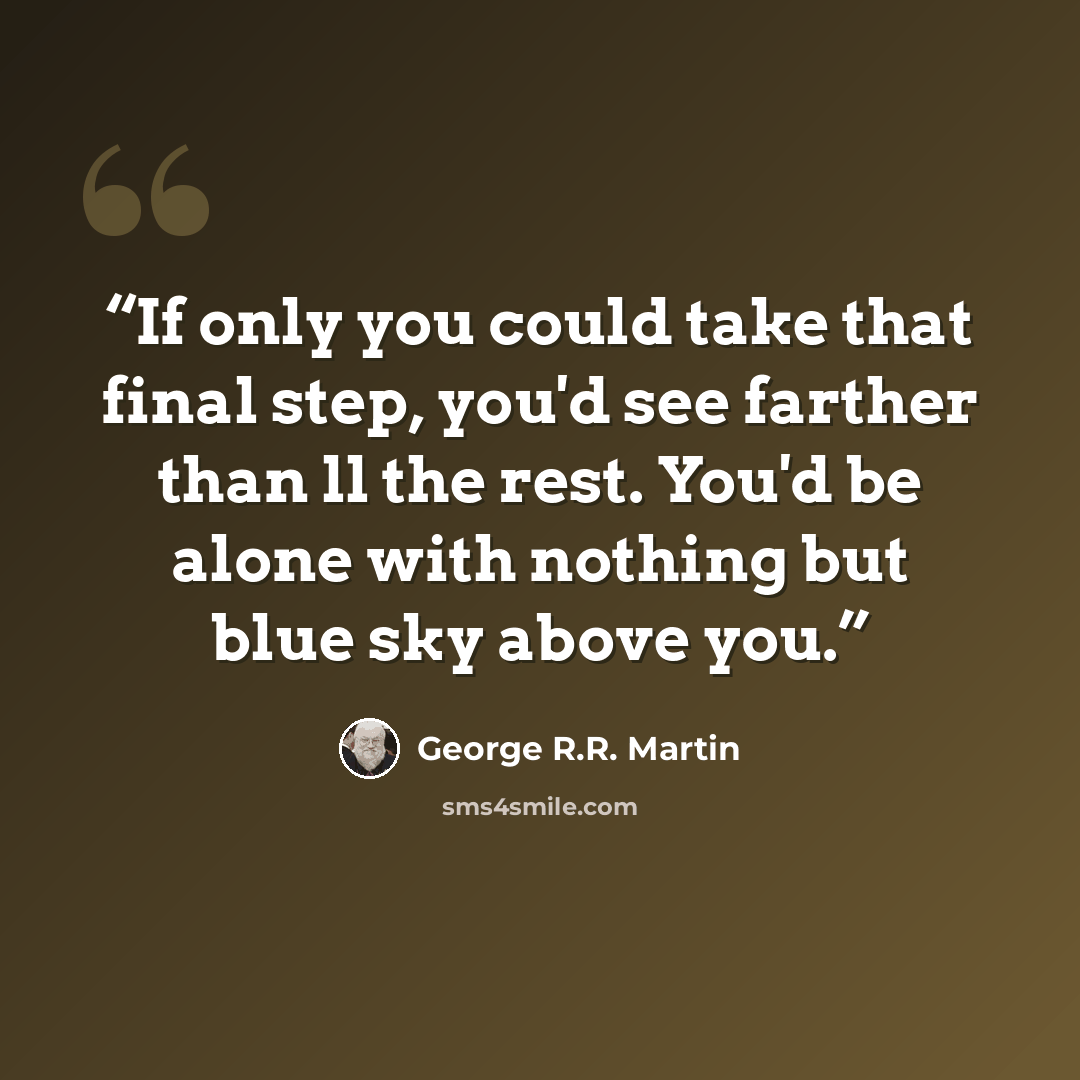 “If only you could take that final step, you'd see farther than ll the rest. You'd be alone with nothing but blue sky above you.” quote by George R.R. Martin
