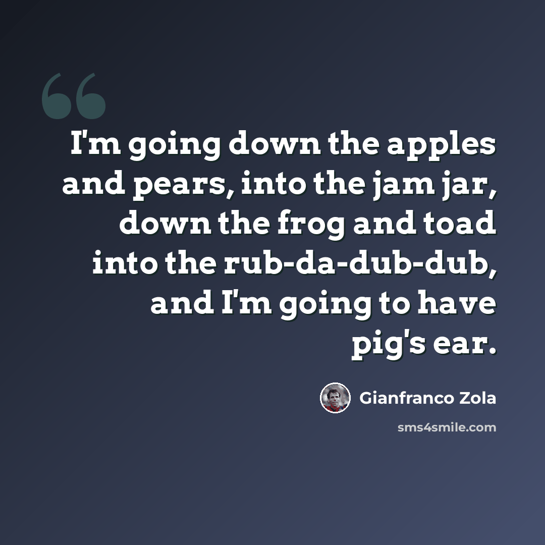 “I'm going down the apples and pears, into the jam jar, down the frog and toad into the rub-da-dub-dub, and I'm going to have pig's ear.” quote by Gianfranco Zola