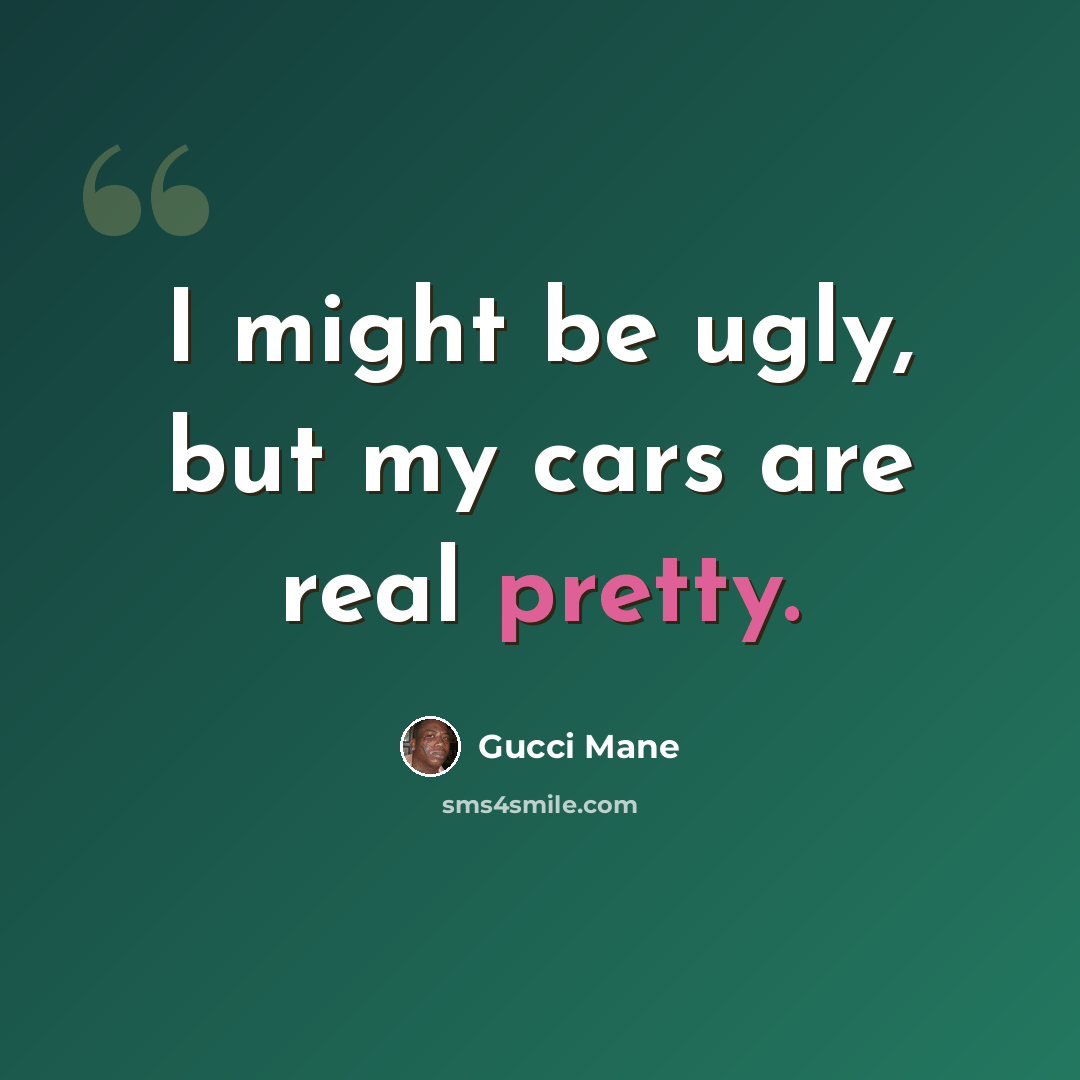 “I might be ugly, but my cars are real pretty.” quote by Gucci Mane