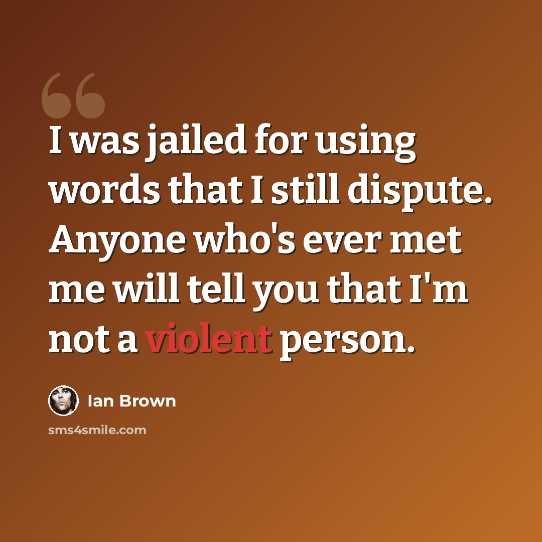 “I was jailed for using words that I still dispute. Anyone who's ever met me will tell you that I'm not a violent person.” quote by Ian Brown
