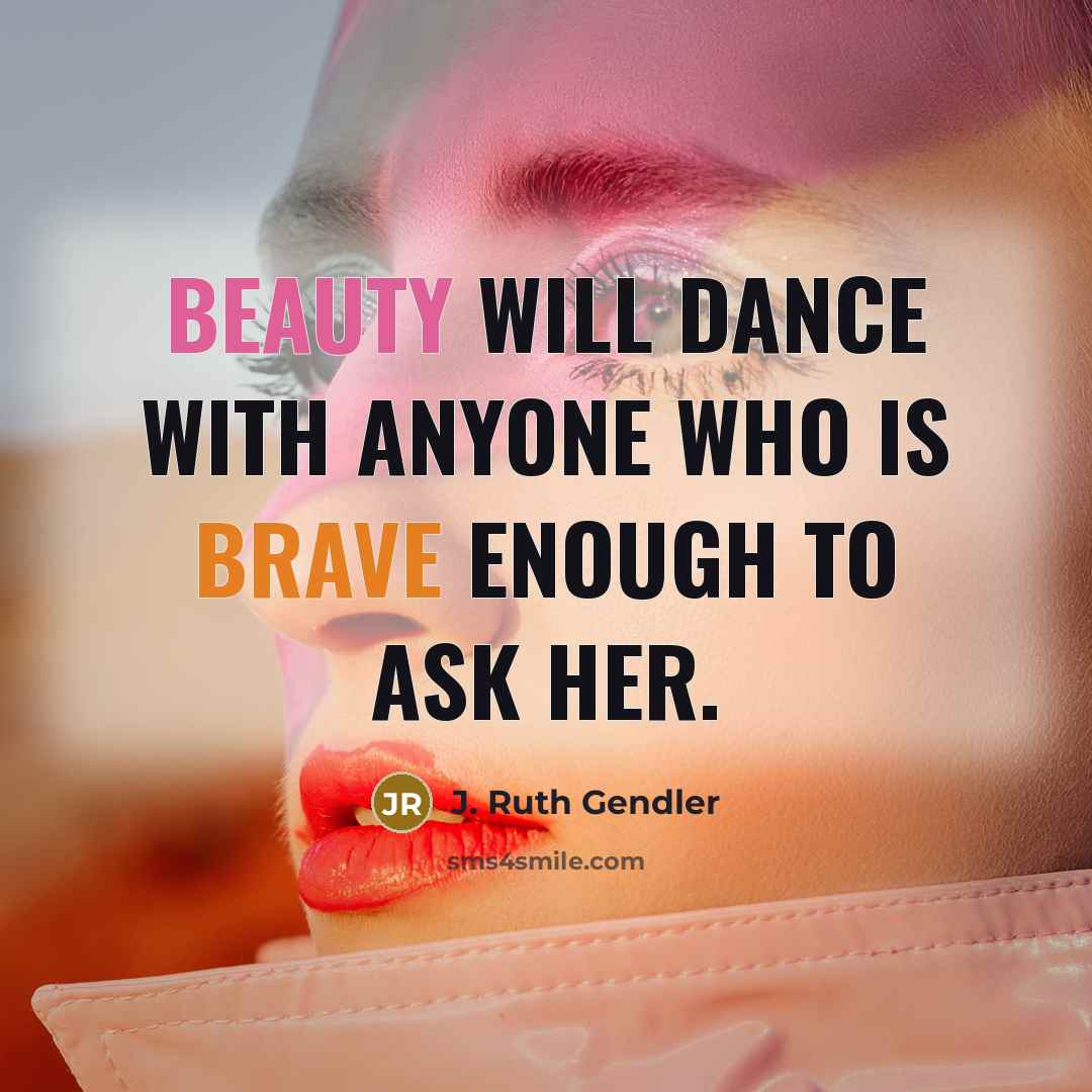 “Beauty will dance with anyone who is brave enough to ask her.” quote by J. Ruth Gendler