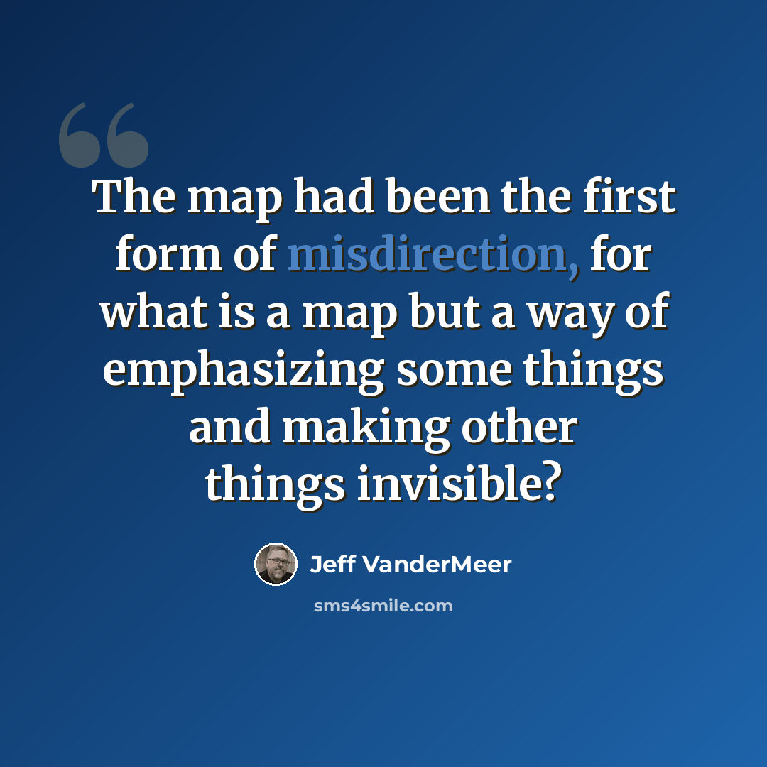 “The map had been the first form of misdirection, for what is a map but a way of emphasizing some things and making other things invisible?” quote by Jeff VanderMeer