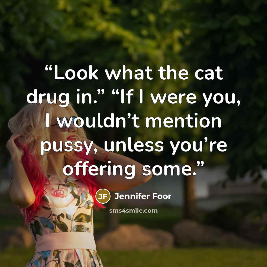 “Look what the cat drug in.” “If I were you, I wouldn’t mention pussy, unless you’re offering some.” quote by Jennifer Foor