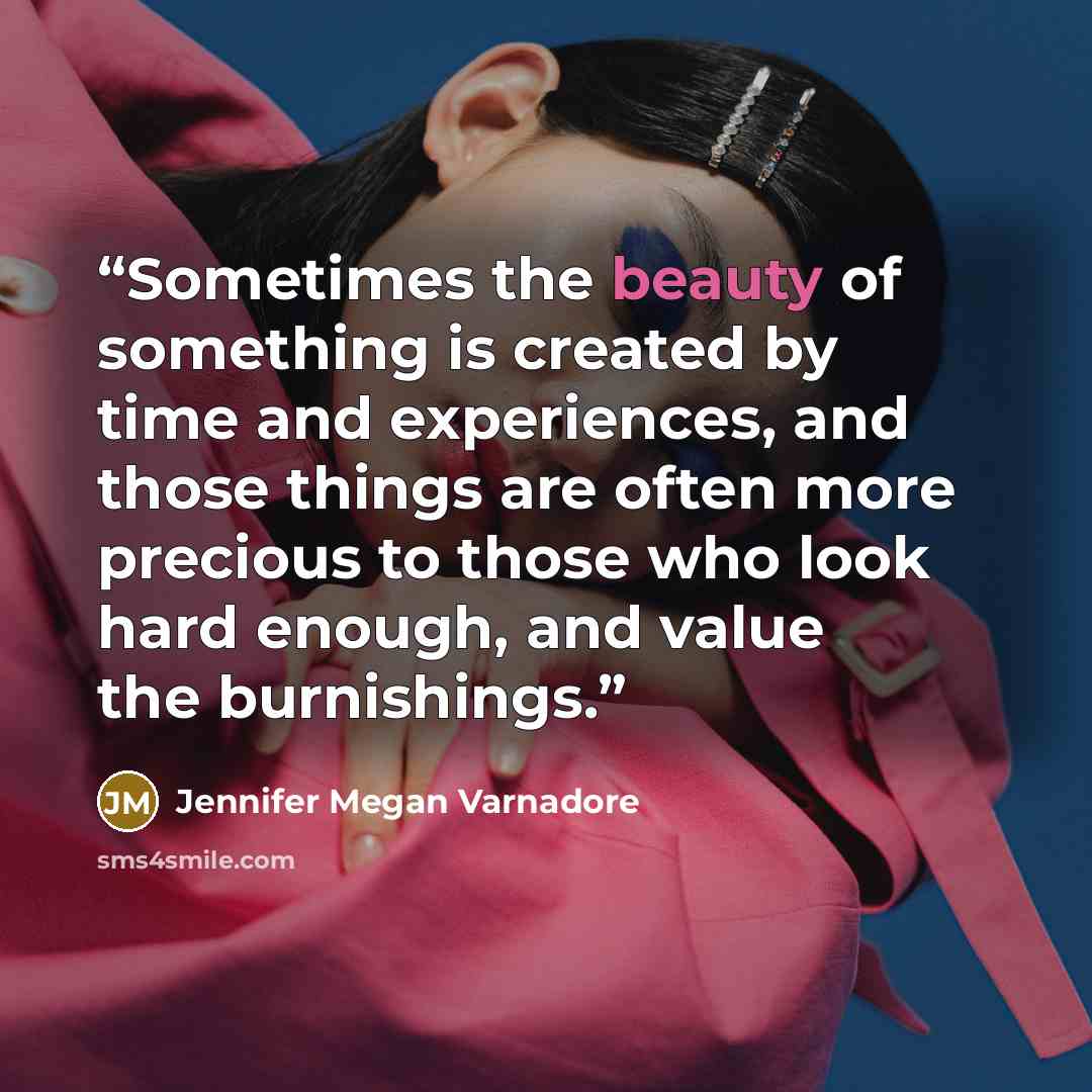 “Sometimes the beauty of something is created by time and experiences, and those things are often more precious to those who look hard enough, and value the burnishings.” quote by Jennifer Megan Varnadore