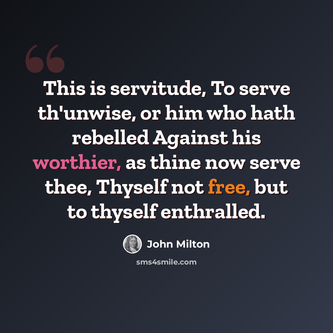 “This is servitude, To serve th'unwise, or him who hath rebelled Against his worthier, as thine now serve thee, Thyself not free, but to thyself enthralled.” quote by John Milton