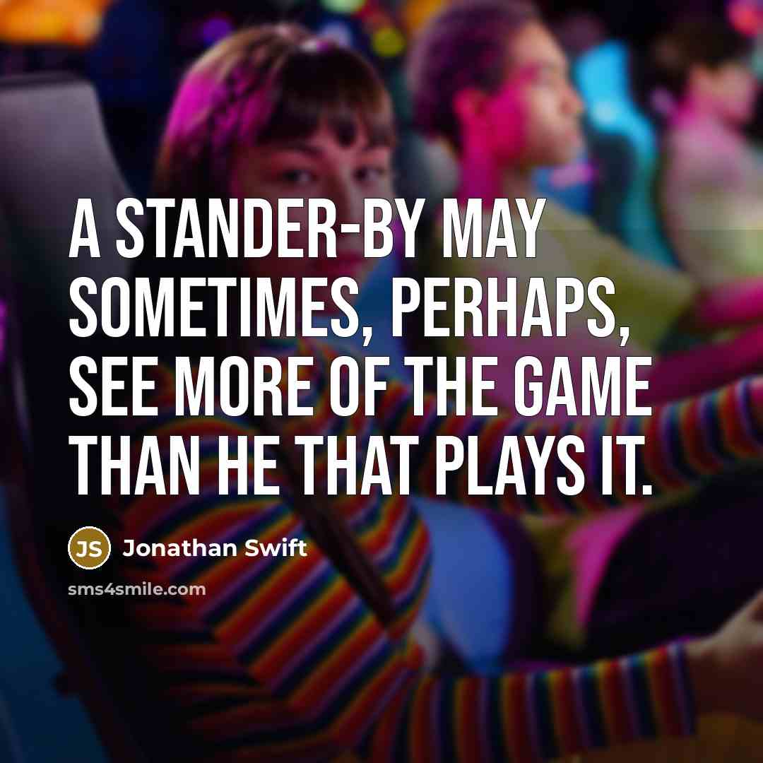 “A stander-by may sometimes, perhaps, see more of the game than he that plays it.” quote by Jonathan Swift