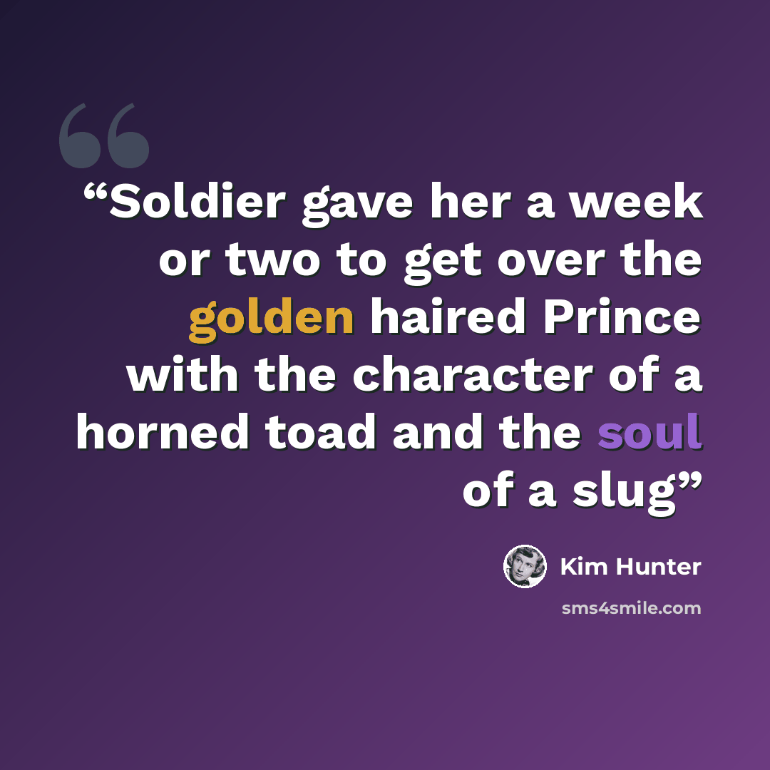 “Soldier gave her a week or two to get over the golden haired Prince with the character of a horned toad and the soul of a slug” quote by Kim Hunter