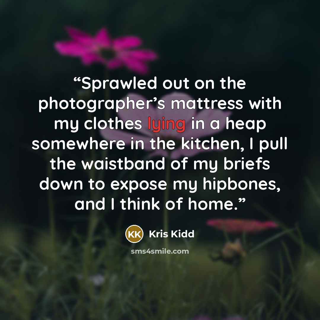 “Sprawled out on the photographer’s mattress with my clothes lying in a heap somewhere in the kitchen, I pull the waistband of my briefs down to expose my hipbones, and I think of home.” quote by Kris Kidd