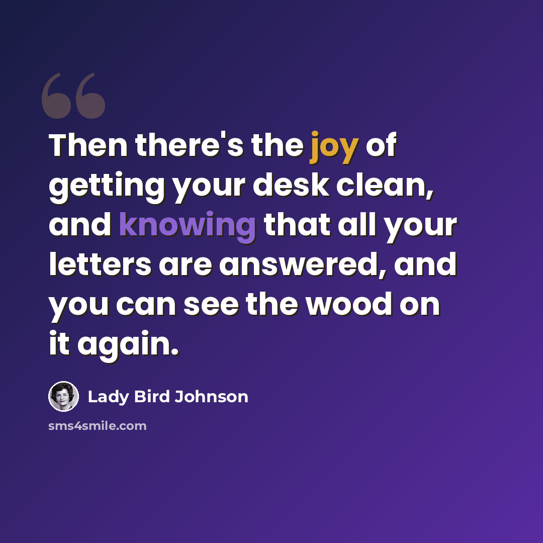 “Then there's the joy of getting your desk clean, and knowing that all your letters are answered, and you can see the wood on it again.” quote by Lady Bird Johnson