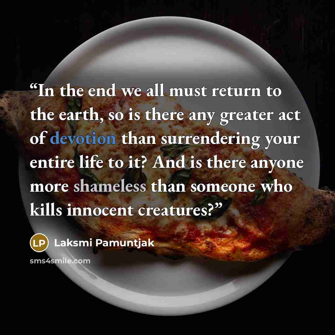“In the end we all must return to the earth, so is there any greater act of devotion than surrendering your entire life to it? And is there anyone more shameless than someone who kills innocent creatures?” quote by Laksmi Pamuntjak