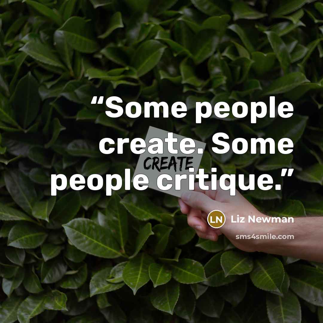 “Some people create. Some people critique.” quote by Liz Newman