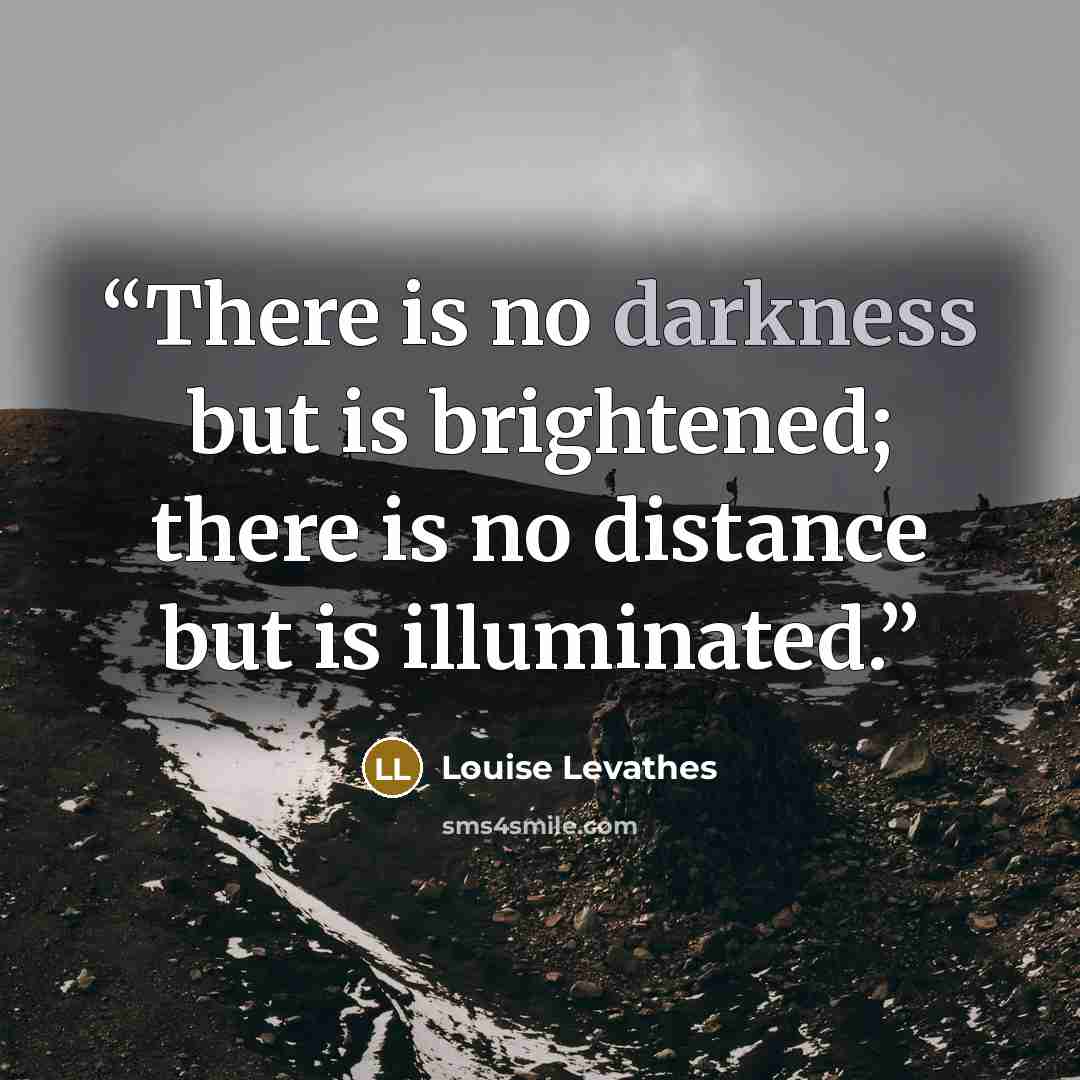 “There is no darkness but is brightened; there is no distance but is illuminated.” quote by Louise Levathes