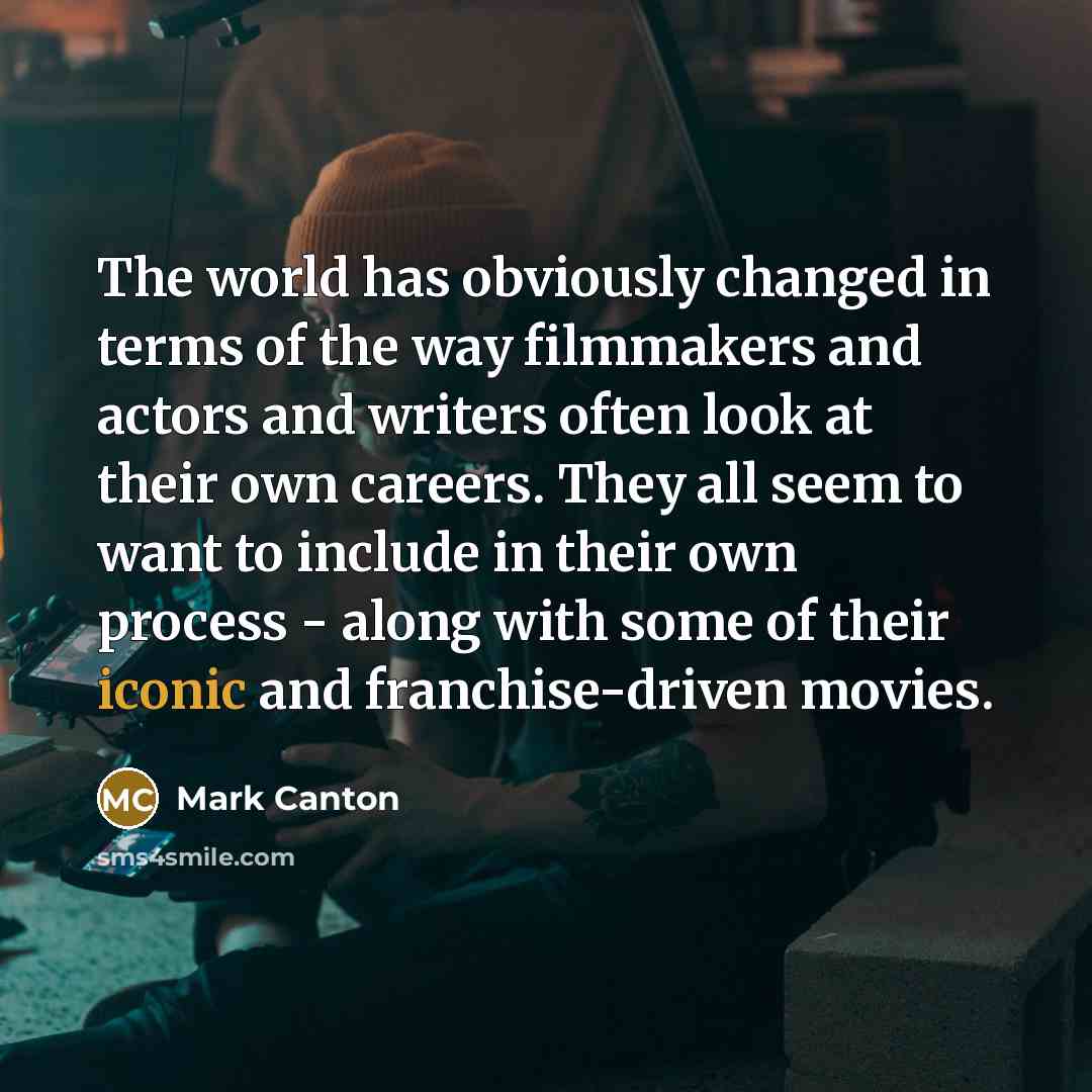 “The world has obviously changed in terms of the way filmmakers and actors and writers often look at their own careers. They all seem to want to include in their own process - along with some of their iconic and franchise-driven movies.” quote by Mark Canton