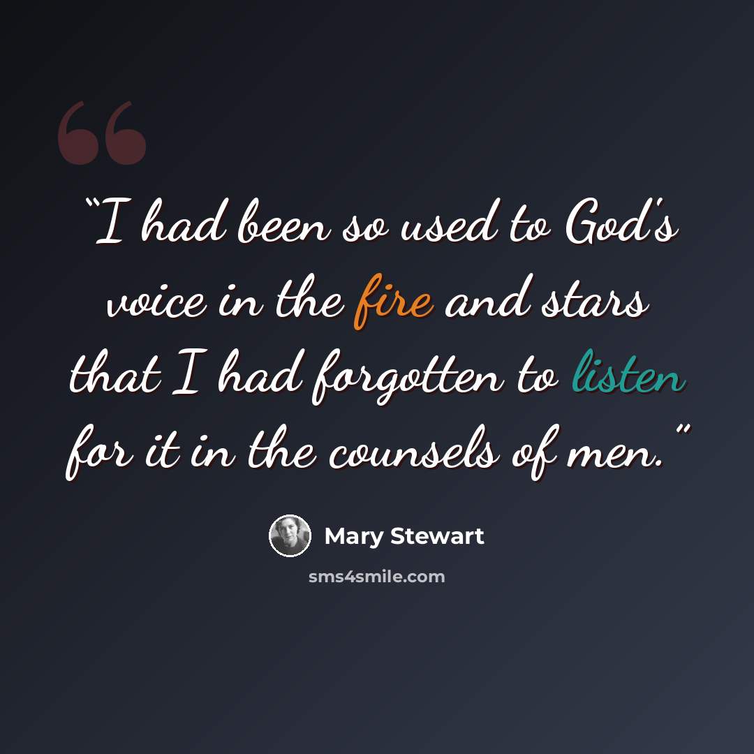 “I had been so used to God's voice in the fire and stars that I had forgotten to listen for it in the counsels of men.” quote by Mary Stewart