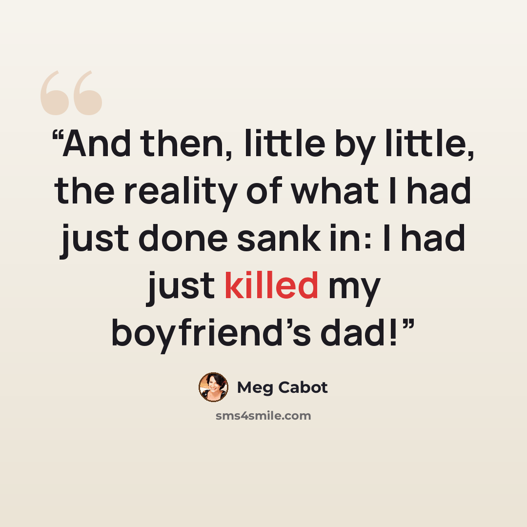 “And then, little by little, the reality of what I had just done sank in: I had just killed my boyfriend’s dad!” quote by Meg Cabot