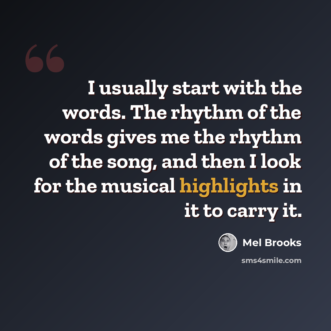 “I usually start with the words. The rhythm of the words gives me the rhythm of the song, and then I look for the musical highlights in it to carry it.” quote by Mel Brooks