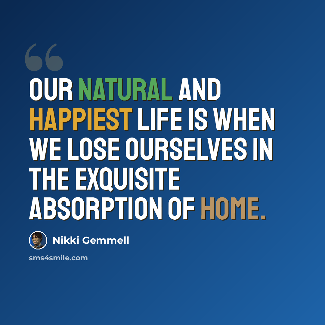 “Our natural and happiest life is when we lose ourselves in the exquisite absorption of home.” quote by Nikki Gemmell