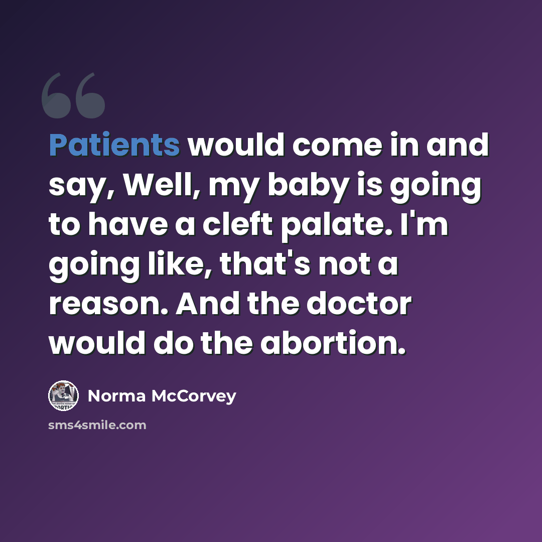“Patients would come in and say, Well, my baby is going to have a cleft palate. I'm going like, that's not a reason. And the doctor would do the abortion.” quote by Norma McCorvey