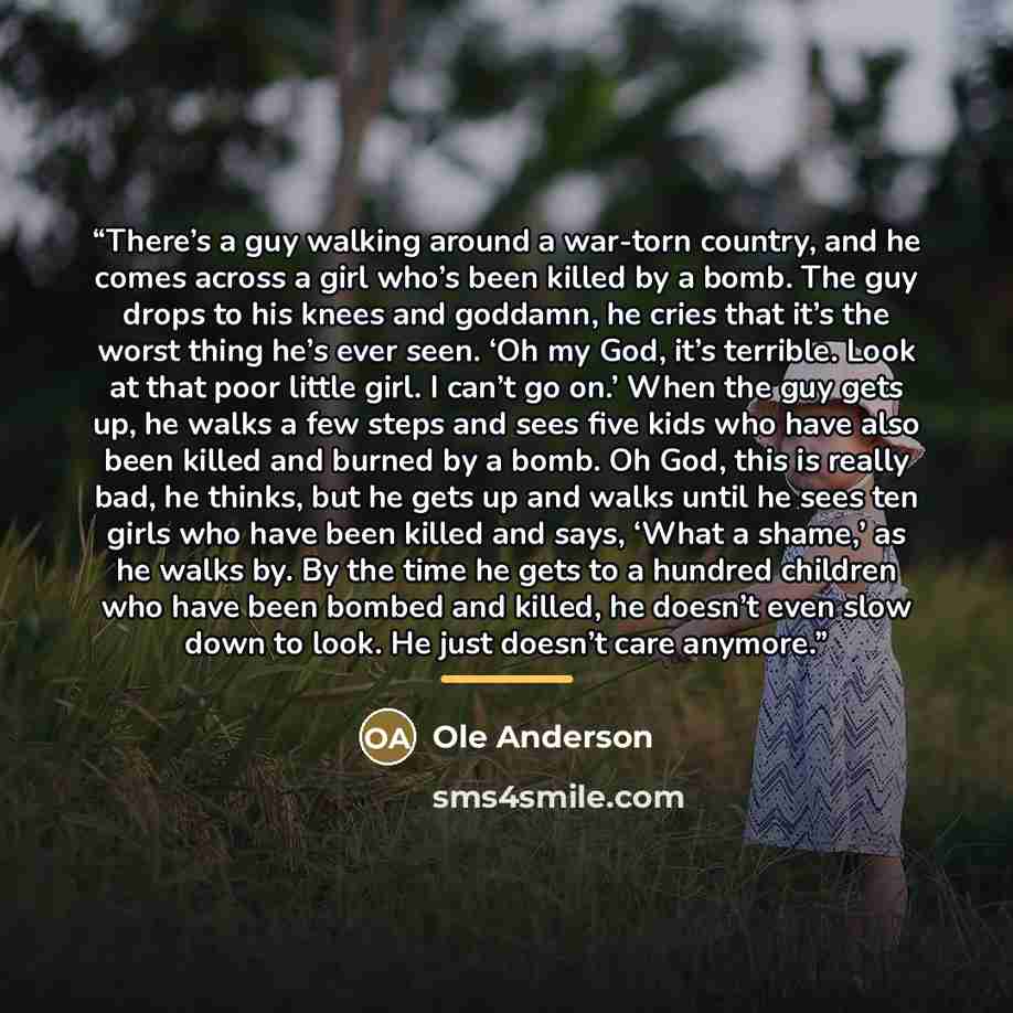 “There’s a guy walking around a war-torn country, and he comes across a girl who’s been killed by a bomb. The guy drops to his knees and goddamn, he cries that it’s the worst thing he’s ever seen. ‘Oh my God, it’s terrible. Look at that poor little girl. I can’t go on.’ When the guy gets up, he…” quote by Ole Anderson