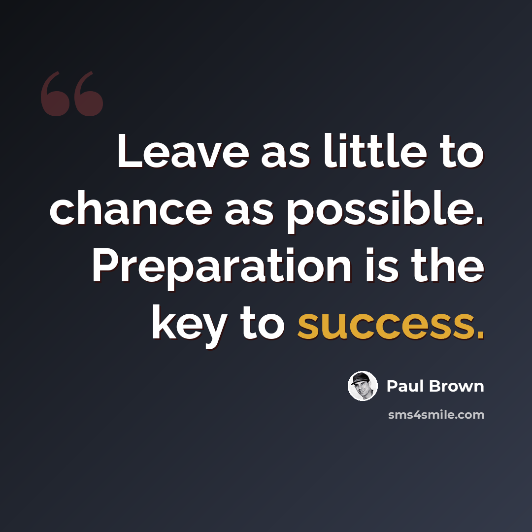 “Leave as little to chance as possible. Preparation is the key to success.” quote by Paul Brown