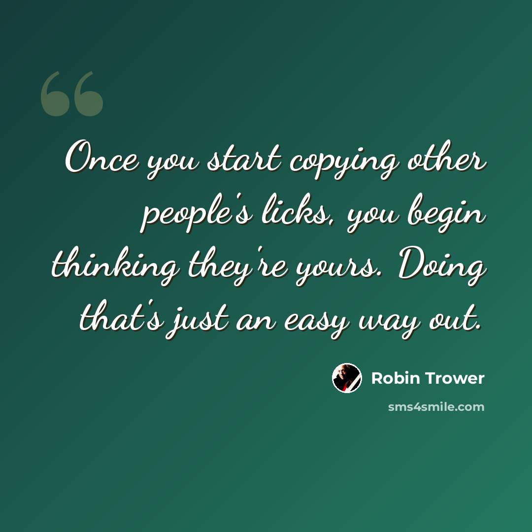 “Once you start copying other people's licks, you begin thinking they're yours. Doing that's just an easy way out.” quote by Robin Trower