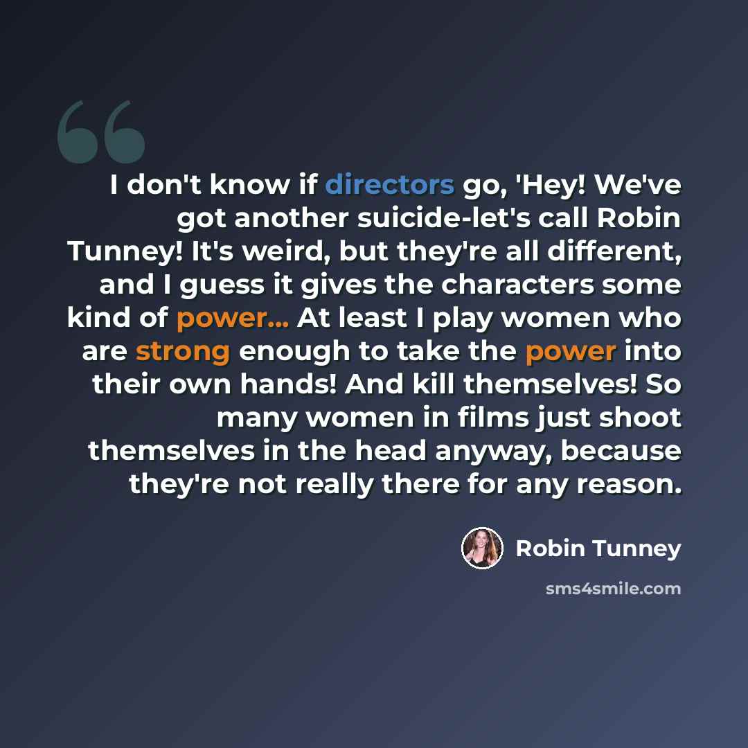 “I don't know if directors go, 'Hey! We've got another suicide-let's call Robin Tunney! It's weird, but they're all different, and I guess it gives the characters some kind of power... At least I play women who are strong enough to take the power into their own hands! And kill themselves! So many…” quote by Robin Tunney