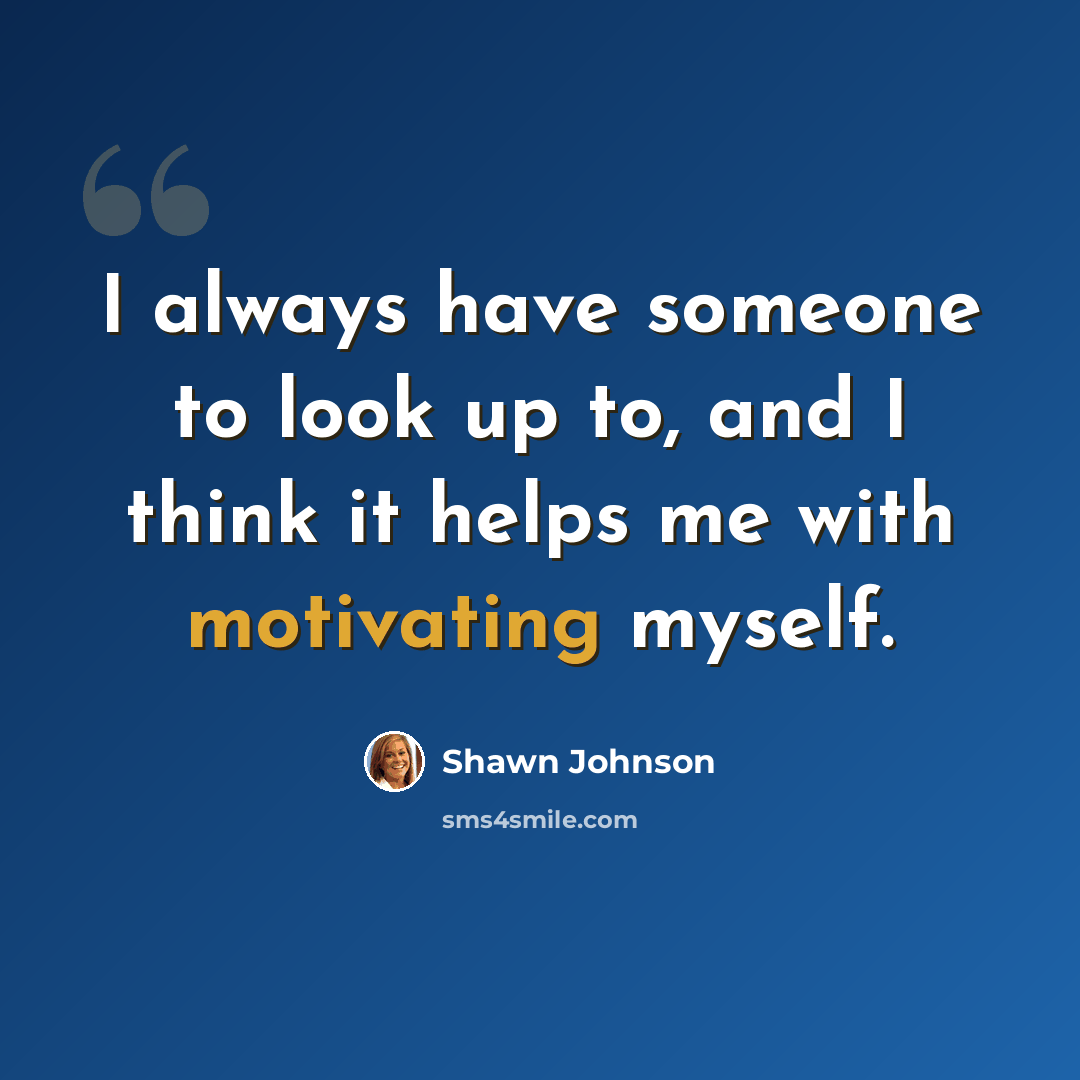“I always have someone to look up to, and I think it helps me with motivating myself.” quote by Shawn Johnson
