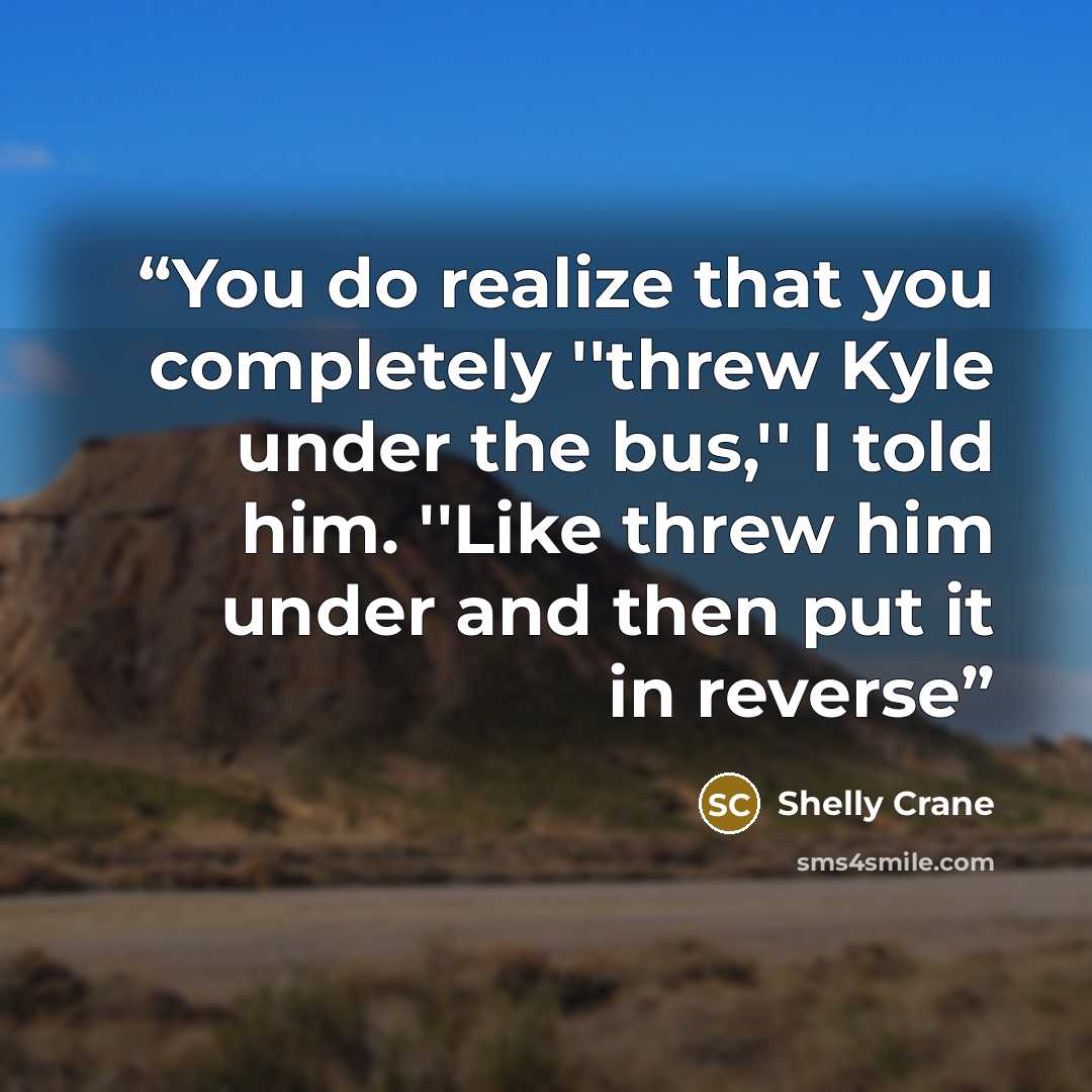 “You do realize that you completely ''threw Kyle under the bus,'' I told him. ''Like threw him under and then put it in reverse” quote by Shelly Crane