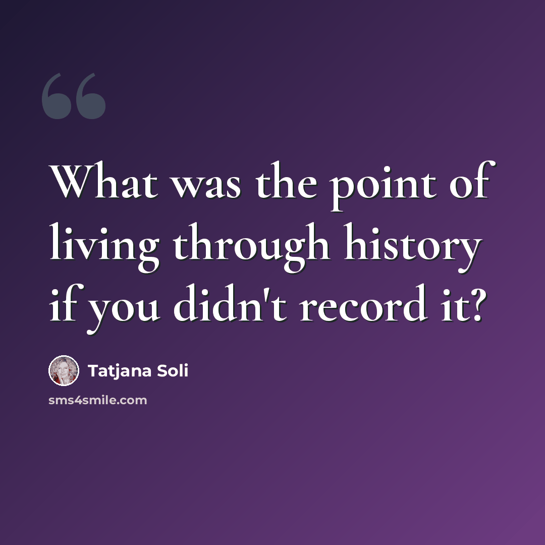 “What was the point of living through history if you didn't record it?” quote by Tatjana Soli