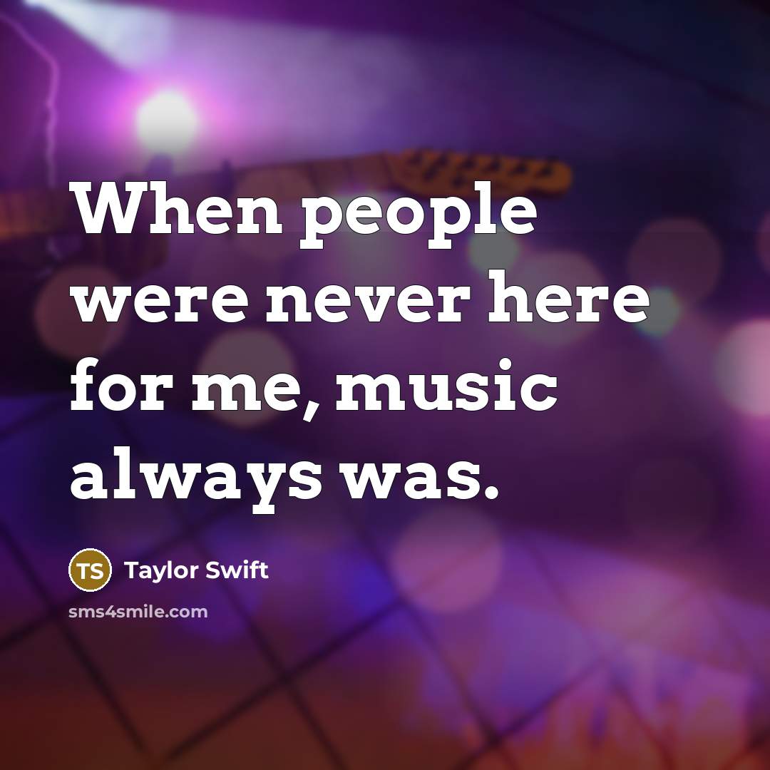 “When people were never here for me, music always was.” quote by Taylor Swift