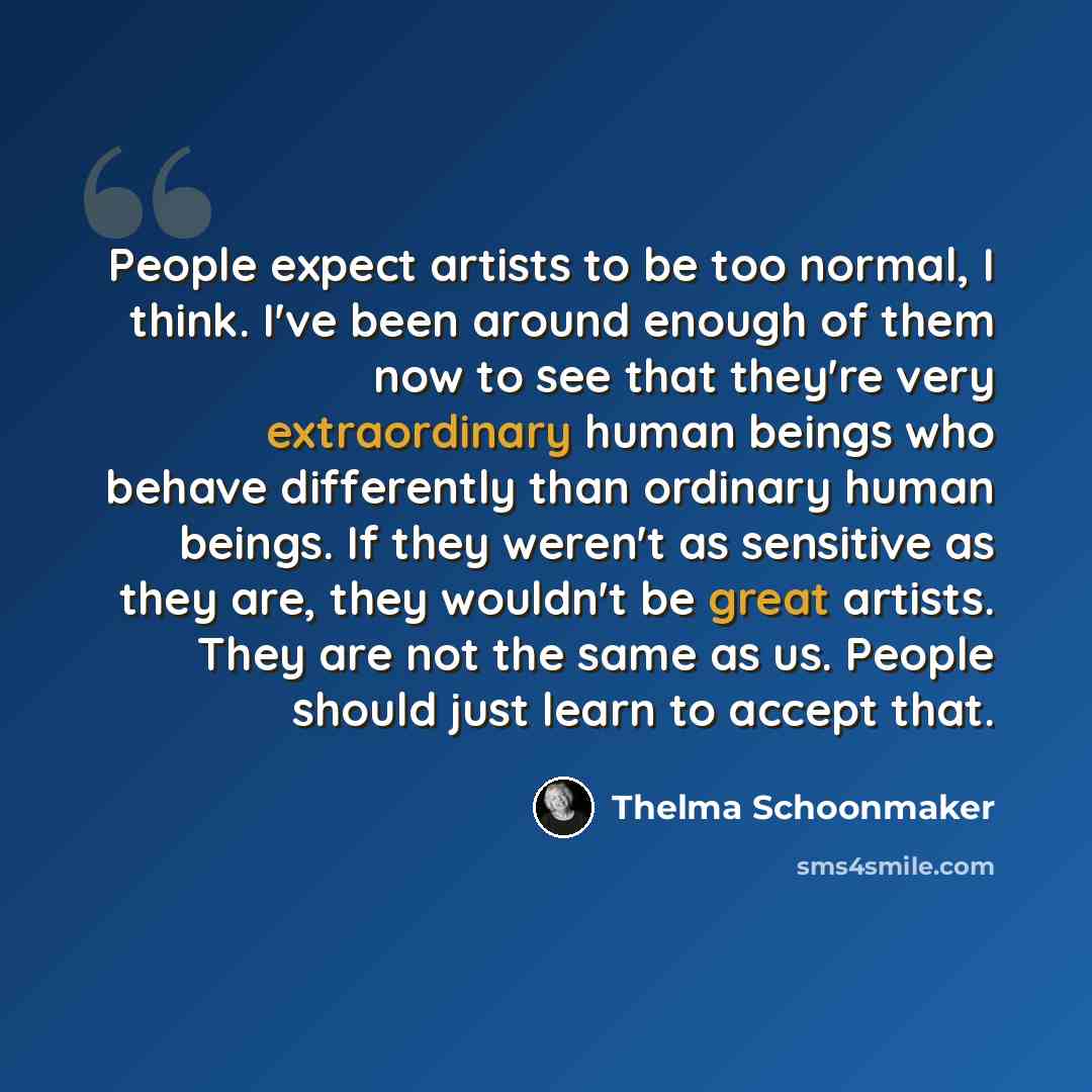 “People expect artists to be too normal, I think. I've been around enough of them now to see that they're very extraordinary human beings who behave differently than ordinary human beings. If they weren't as sensitive as they are, they wouldn't be great artists. They are not the same as us. People…” quote by Thelma Schoonmaker