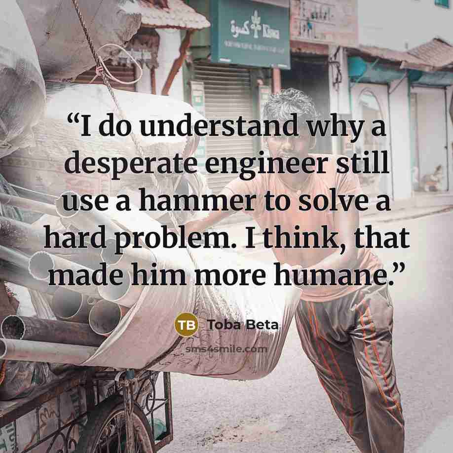 “I do understand why a desperate engineer still use a hammer to solve a hard problem. I think, that made him more humane.” quote by Toba Beta