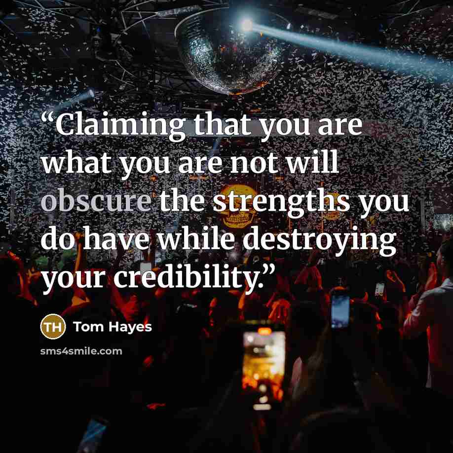 “Claiming that you are what you are not will obscure the strengths you do have while destroying your credibility.” quote by Tom Hayes
