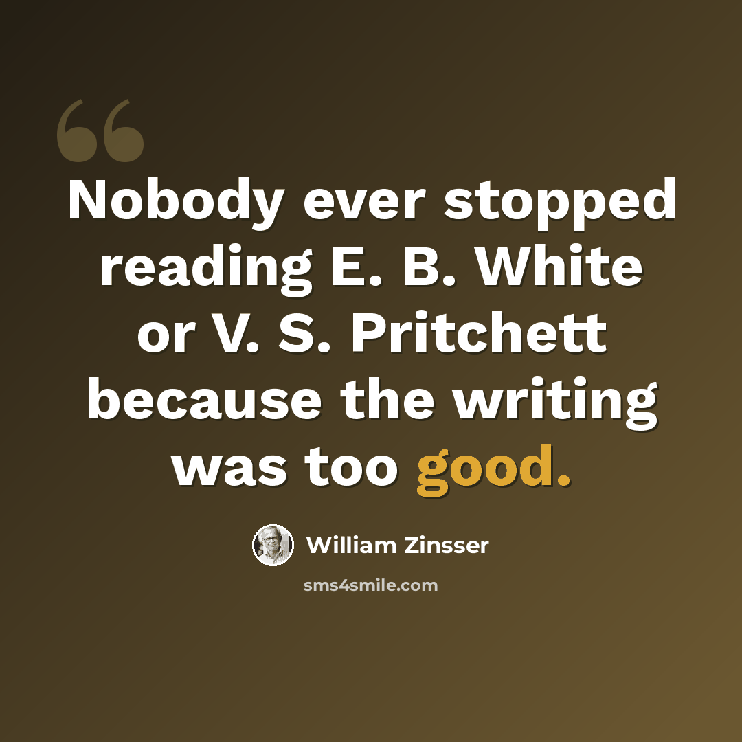 “Nobody ever stopped reading E. B. White or V. S. Pritchett because the writing was too good.” quote by William Zinsser