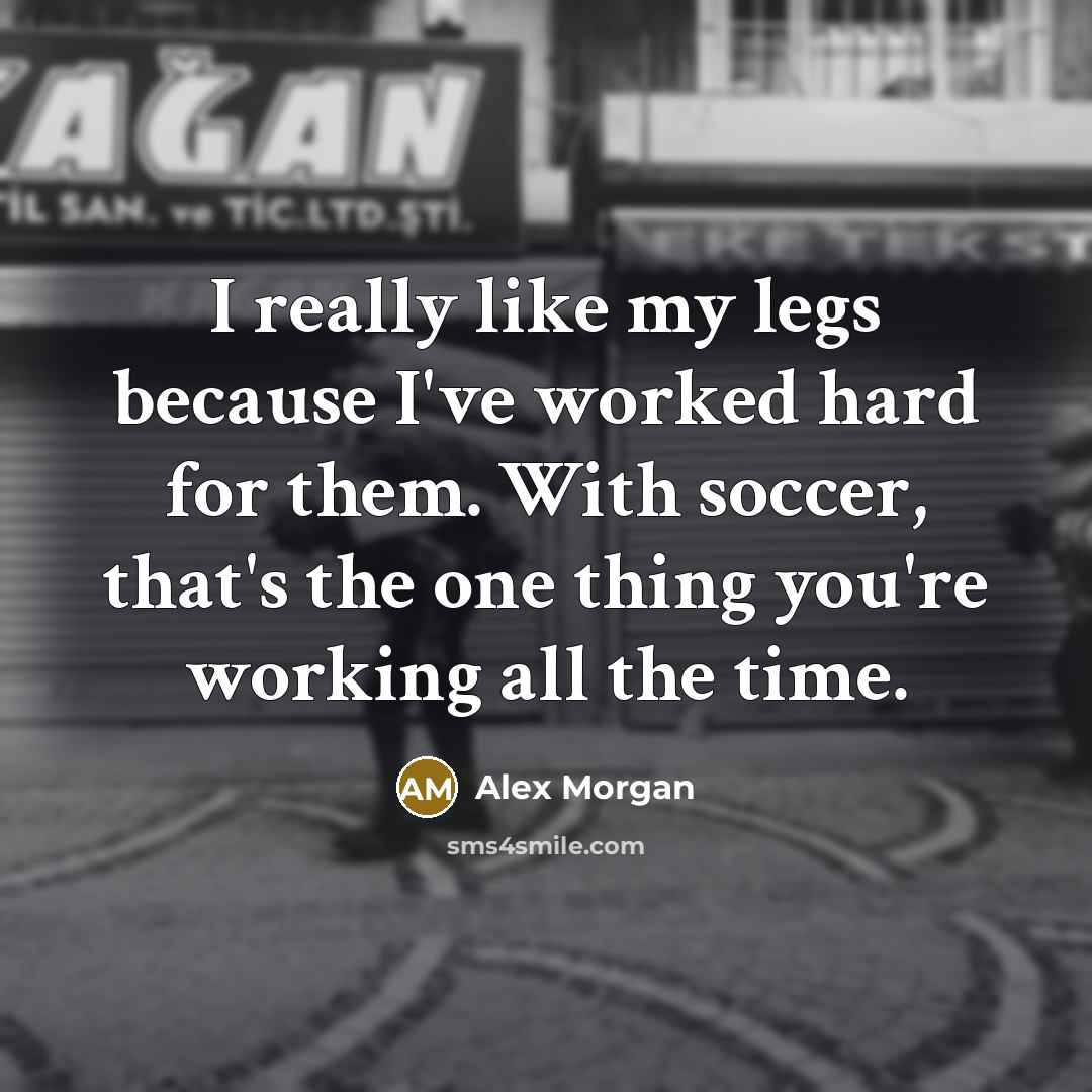 “I really like my legs because I've worked hard for them. With soccer, that's the one thing you're working all the time.” quote by Alex Morgan