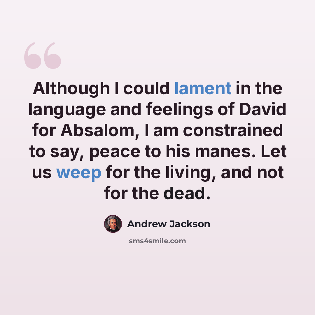 “Although I could lament in the language and feelings of David for Absalom, I am constrained to say, peace to his manes. Let us weep for the living, and not for the dead.” quote by Andrew Jackson