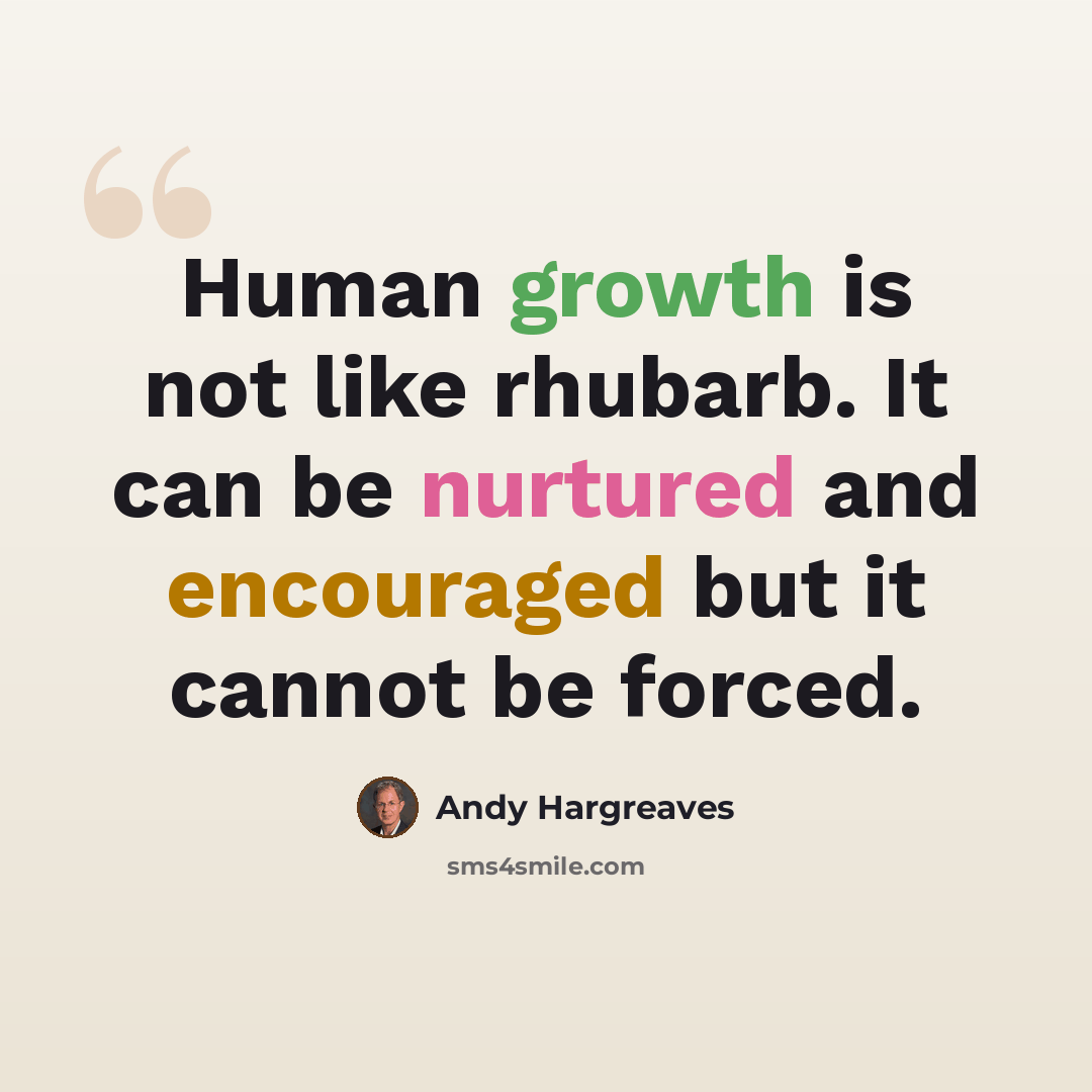 “Human growth is not like rhubarb. It can be nurtured and encouraged but it cannot be forced.” quote by Andy Hargreaves