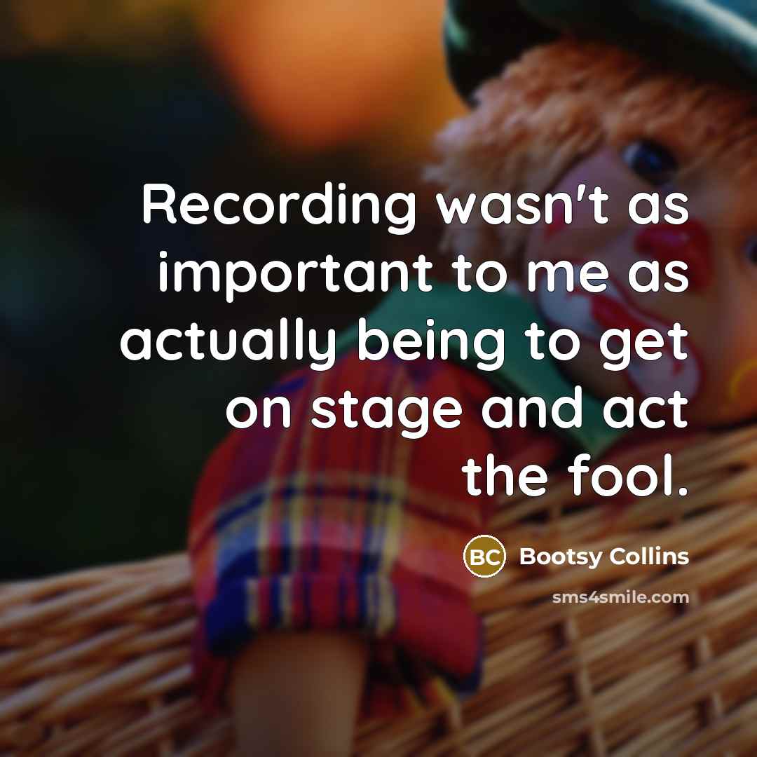 “Recording wasn't as important to me as actually being to get on stage and act the fool.” quote by Bootsy Collins