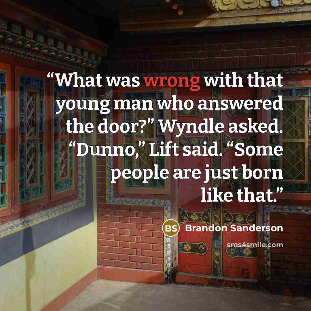 “What was wrong with that young man who answered the door?” Wyndle asked. “Dunno,” Lift said. “Some people are just born like that.” quote by Brandon Sanderson