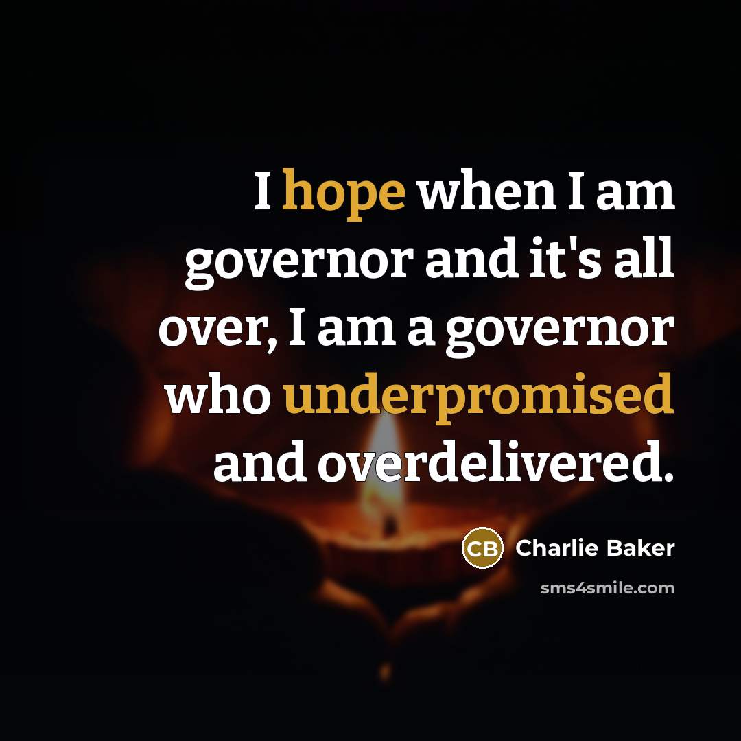 “I hope when I am governor and it's all over, I am a governor who underpromised and overdelivered.” quote by Charlie Baker