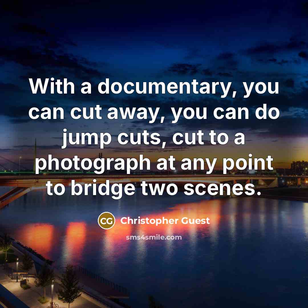 “With a documentary, you can cut away, you can do jump cuts, cut to a photograph at any point to bridge two scenes.” quote by Christopher Guest