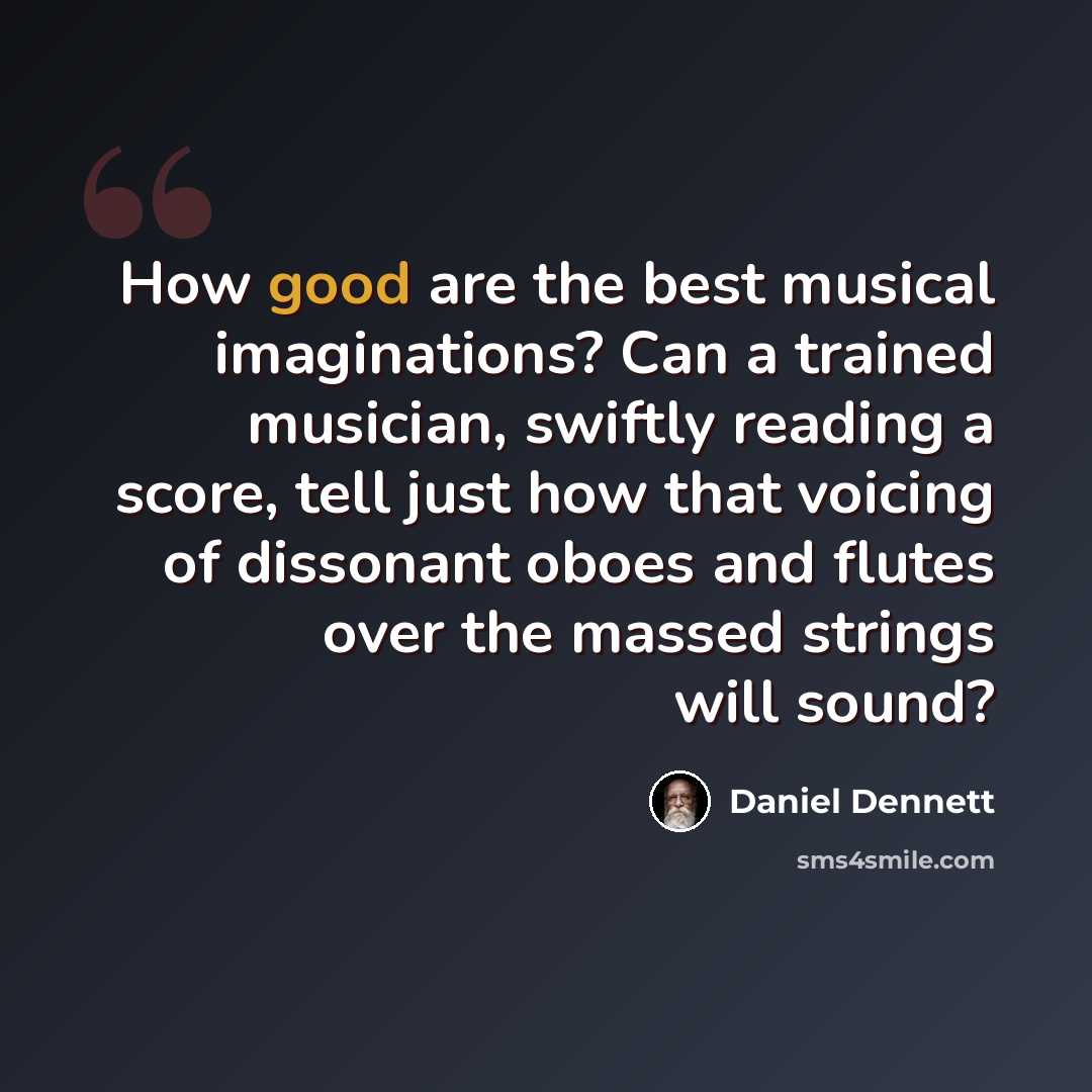 “How good are the best musical imaginations? Can a trained musician, swiftly reading a score, tell just how that voicing of dissonant oboes and flutes over the massed strings will sound?” quote by Daniel Dennett