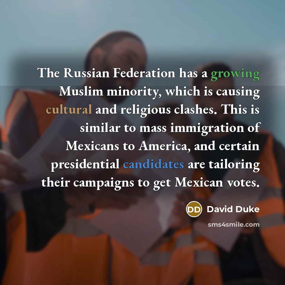 “The Russian Federation has a growing Muslim minority, which is causing cultural and religious clashes. This is similar to mass immigration of Mexicans to America, and certain presidential candidates are tailoring their campaigns to get Mexican votes.” quote by David Duke