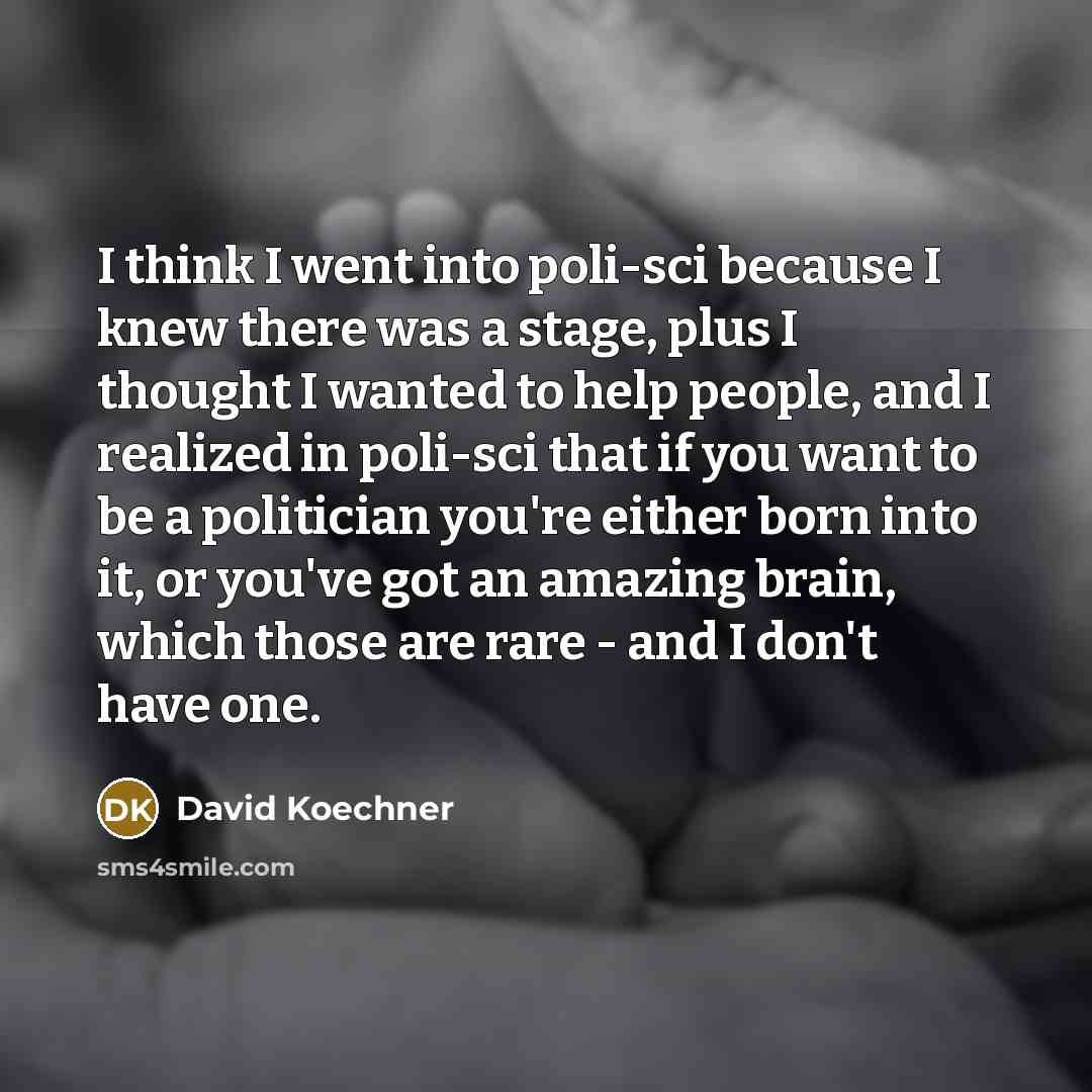 “I think I went into poli-sci because I knew there was a stage, plus I thought I wanted to help people, and I realized in poli-sci that if you want to be a politician you're either born into it, or you've got an amazing brain, which those are rare - and I don't have one.” quote by David Koechner