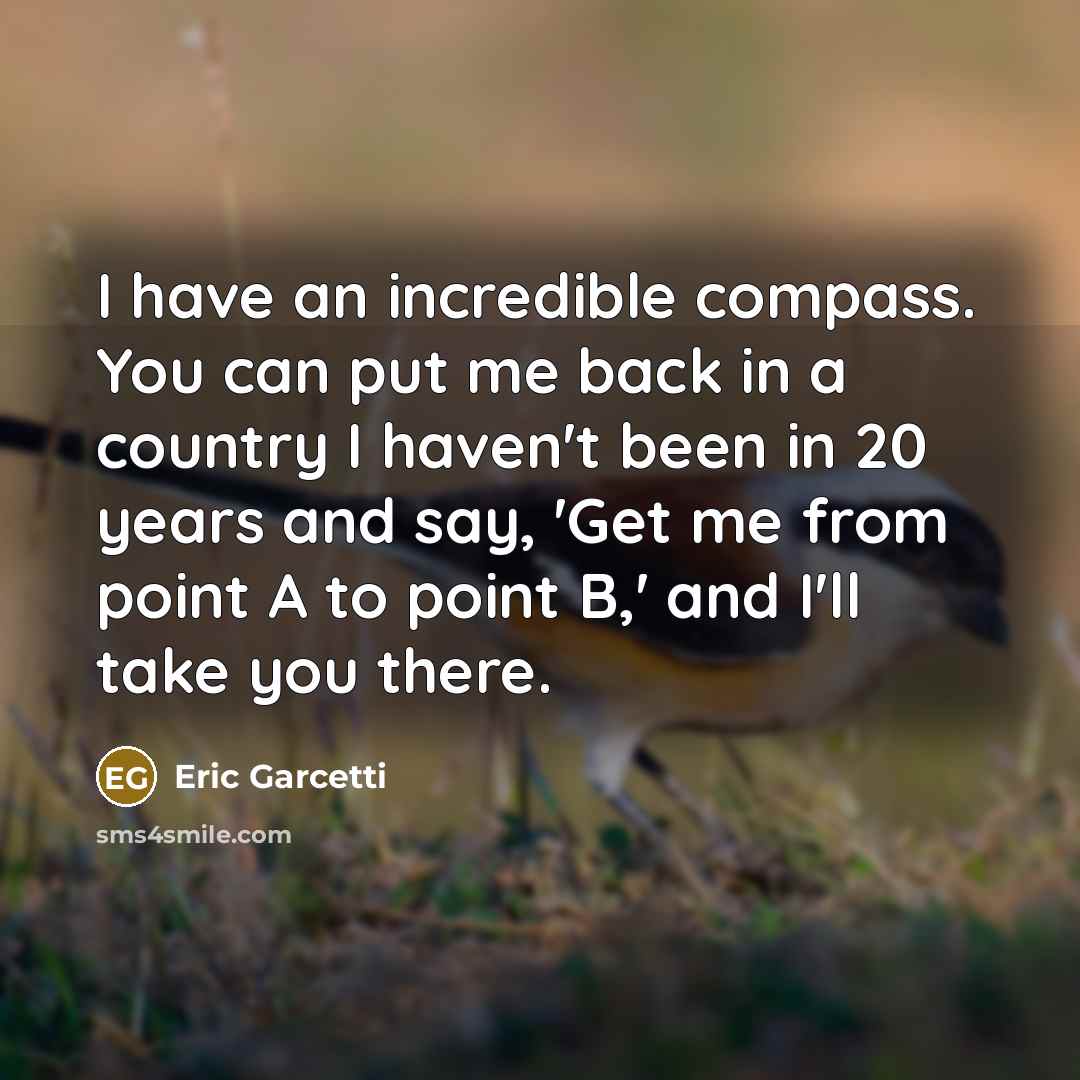“I have an incredible compass. You can put me back in a country I haven't been in 20 years and say, 'Get me from point A to point B,' and I'll take you there.” quote by Eric Garcetti