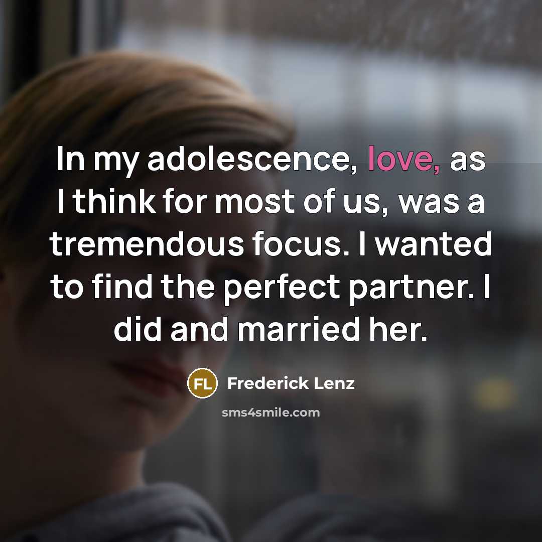 “In my adolescence, love, as I think for most of us, was a tremendous focus. I wanted to find the perfect partner. I did and married her.” quote by Frederick Lenz