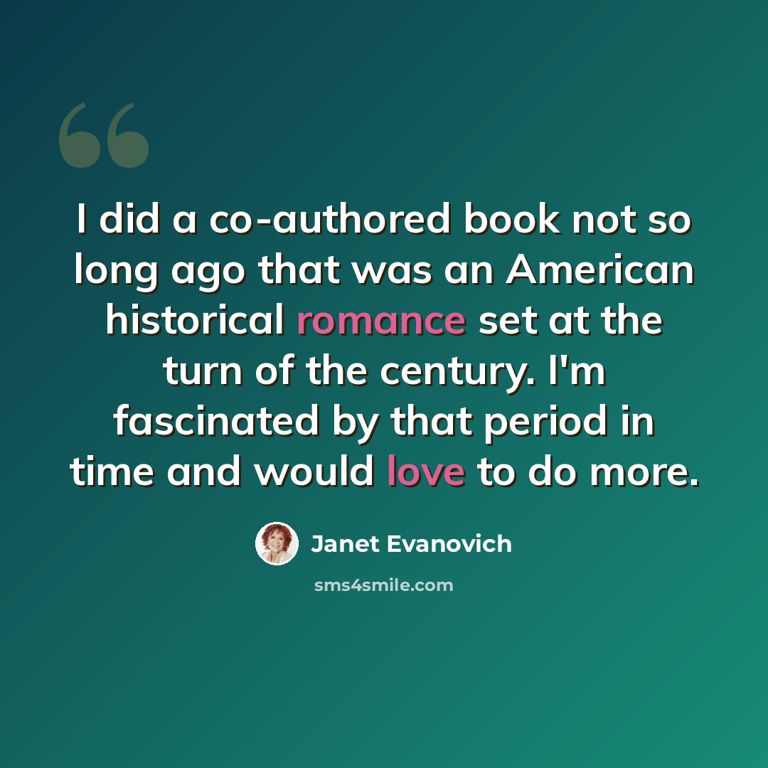 “I did a co-authored book not so long ago that was an American historical romance set at the turn of the century. I'm fascinated by that period in time and would love to do more.” quote by Janet Evanovich