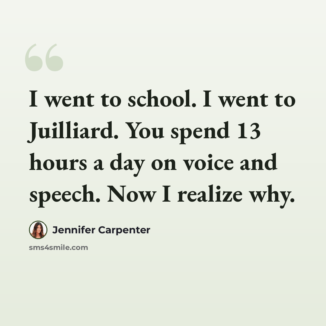 “I went to school. I went to Juilliard. You spend 13 hours a day on voice and speech. Now I realize why.” quote by Jennifer Carpenter
