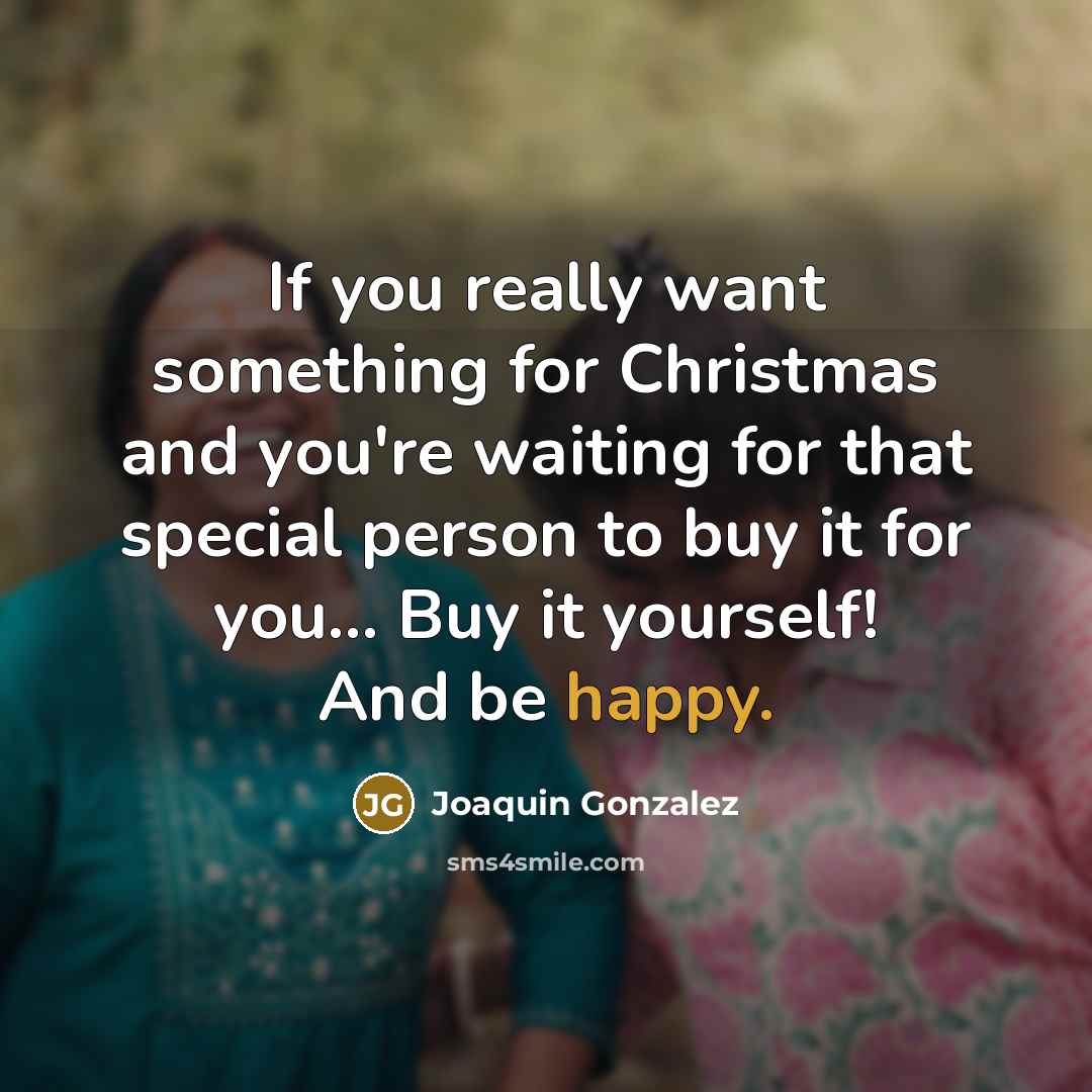 “If you really want something for Christmas and you're waiting for that special person to buy it for you... Buy it yourself! And be happy.” quote by Joaquin Gonzalez